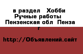  в раздел : Хобби. Ручные работы . Пензенская обл.,Пенза г.